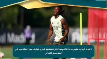 «مدة غياب مثيرة» كامافينجا كم تستمر فترة غيابه عن الملاعب في الموسم الحالي